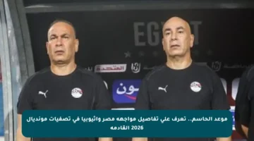 موعد الحاسم.. تعرف على تفاصيل مواجهة مصر وإثيوبيا في تصفيات مونديال 2026 القادمة